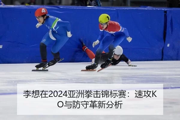 李想在2024亚洲拳击锦标赛：速攻KO与防守革新分析