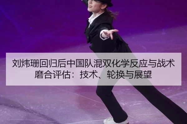 刘炜珊回归后中国队混双化学反应与战术磨合评估：技术、轮换与展望