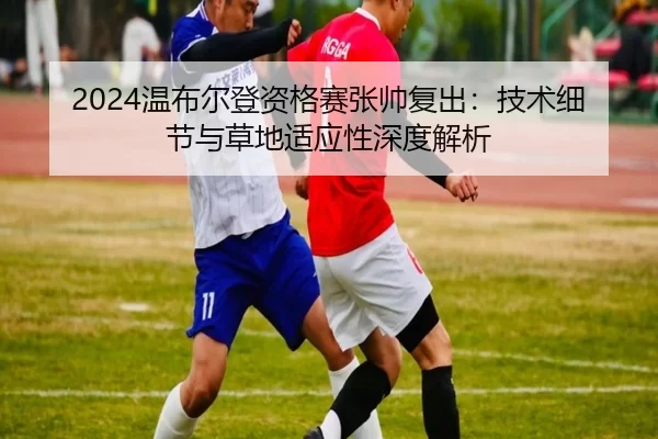 2024温布尔登资格赛张帅复出：技术细节与草地适应性深度解析
