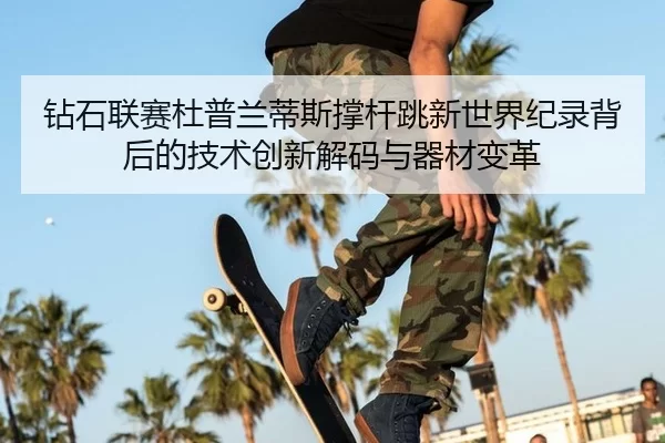 钻石联赛杜普兰蒂斯撑杆跳新世界纪录背后的技术创新解码与器材变革